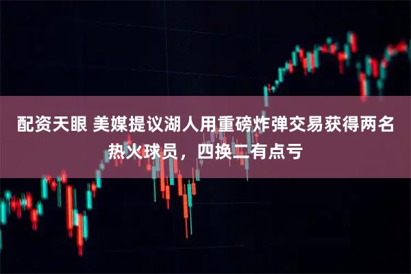 配资天眼 美媒提议湖人用重磅炸弹交易获得两名热火球员，四换二有点亏