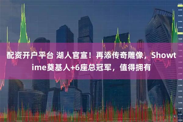 配资开户平台 湖人官宣！再添传奇雕像，Showtime奠基人+6座总冠军，值得拥有