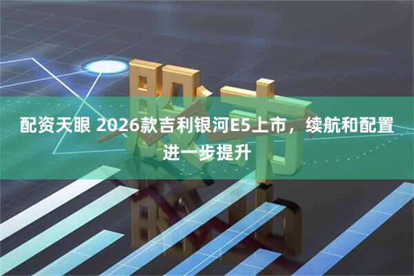 配资天眼 2026款吉利银河E5上市，续航和配置进一步提升