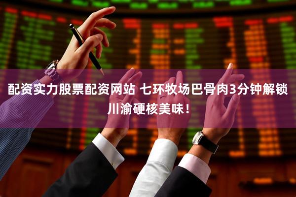 配资实力股票配资网站 七环牧场巴骨肉3分钟解锁川渝硬核美味！
