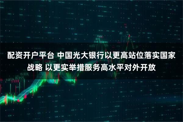 配资开户平台 中国光大银行以更高站位落实国家战略 以更实举措服务高水平对外开放
