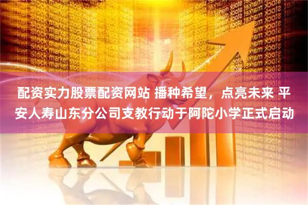 配资实力股票配资网站 播种希望，点亮未来 平安人寿山东分公司支教行动于阿陀小学正式启动