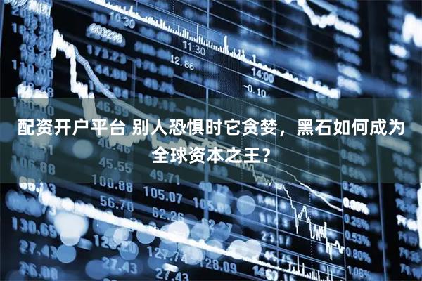 配资开户平台 别人恐惧时它贪婪，黑石如何成为全球资本之王？