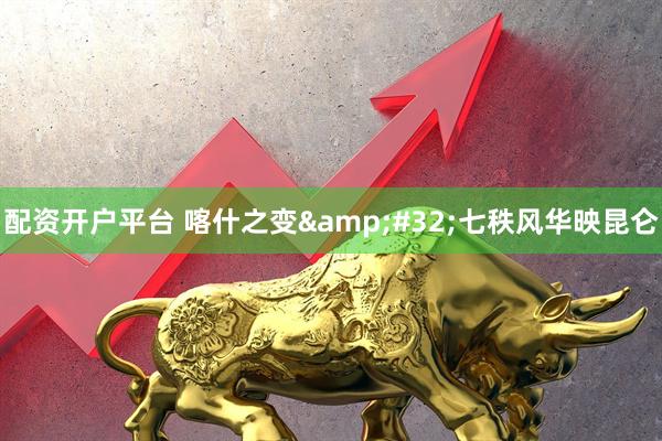 配资开户平台 喀什之变&#32;七秩风华映昆仑