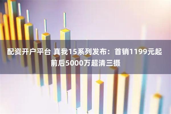 配资开户平台 真我15系列发布：首销1199元起 前后5000万超清三摄