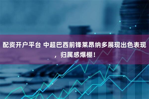 配资开户平台 中超巴西前锋莱昂纳多展现出色表现，归属感爆棚！