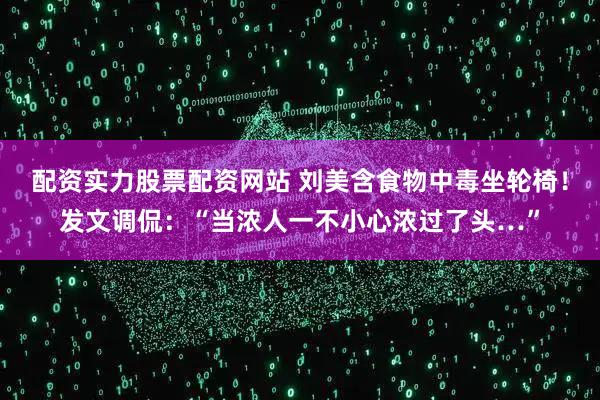 配资实力股票配资网站 刘美含食物中毒坐轮椅！发文调侃：“当浓人一不小心浓过了头…”