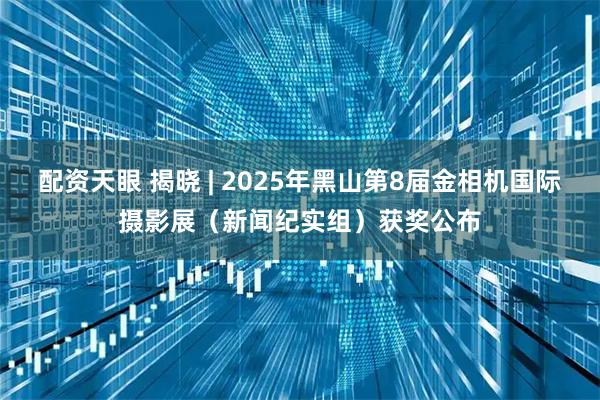 配资天眼 揭晓 | 2025年黑山第8届金相机国际摄影展（新闻纪实组）获奖公布
