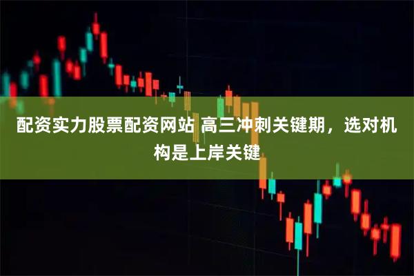 配资实力股票配资网站 高三冲刺关键期，选对机构是上岸关键