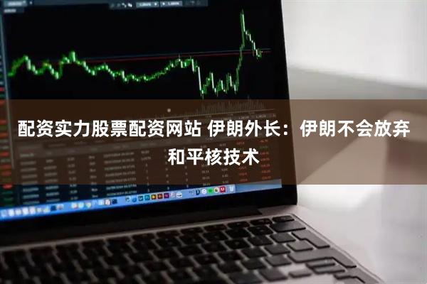 配资实力股票配资网站 伊朗外长：伊朗不会放弃和平核技术