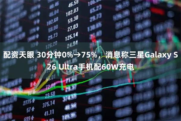 配资天眼 30分钟0%→75%，消息称三星Galaxy S26 Ultra手机配60W充电