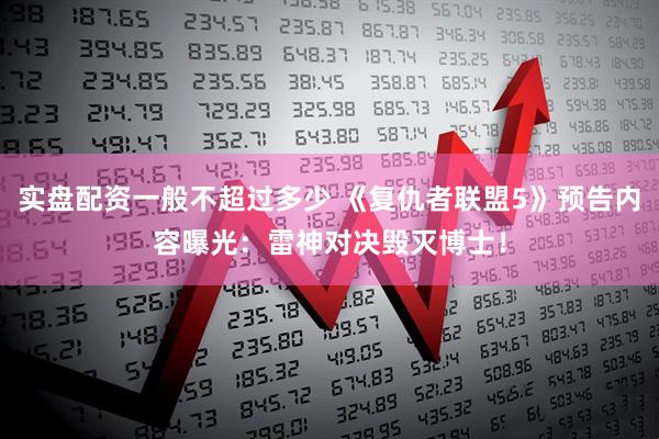 实盘配资一般不超过多少 《复仇者联盟5》预告内容曝光：雷神对决毁灭博士！