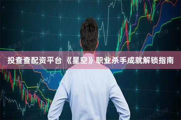 投查查配资平台 《星空》职业杀手成就解锁指南