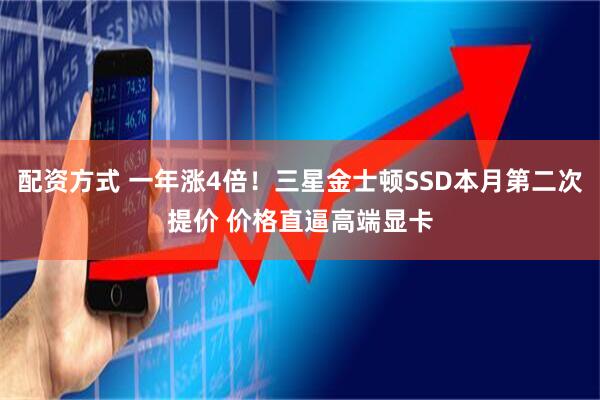 配资方式 一年涨4倍！三星金士顿SSD本月第二次提价 价格直逼高端显卡