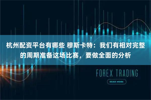 杭州配资平台有哪些 穆斯卡特：我们有相对完整的周期准备这场比赛，要做全面的分析