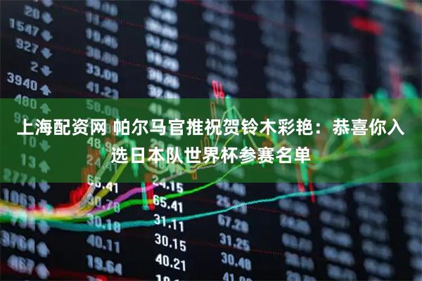 上海配资网 帕尔马官推祝贺铃木彩艳：恭喜你入选日本队世界杯参赛名单