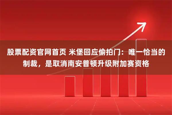 股票配资官网首页 米堡回应偷拍门：唯一恰当的制裁，是取消南安普顿升级附加赛资格