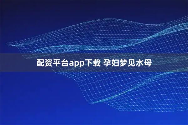 配资平台app下载 孕妇梦见水母