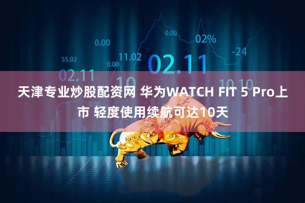 天津专业炒股配资网 华为WATCH FIT 5 Pro上市 轻度使用续航可达10天
