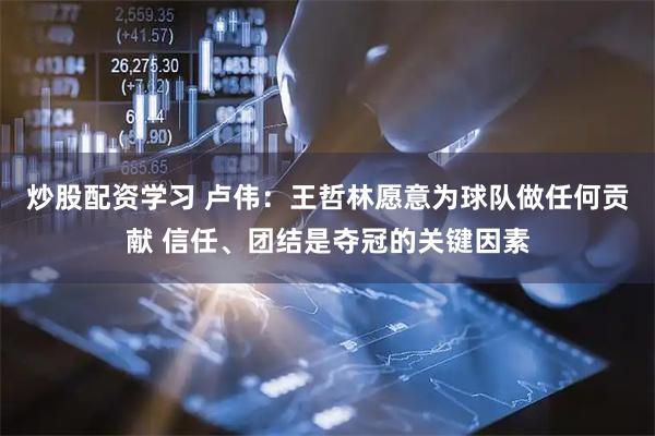 炒股配资学习 卢伟：王哲林愿意为球队做任何贡献 信任、团结是夺冠的关键因素