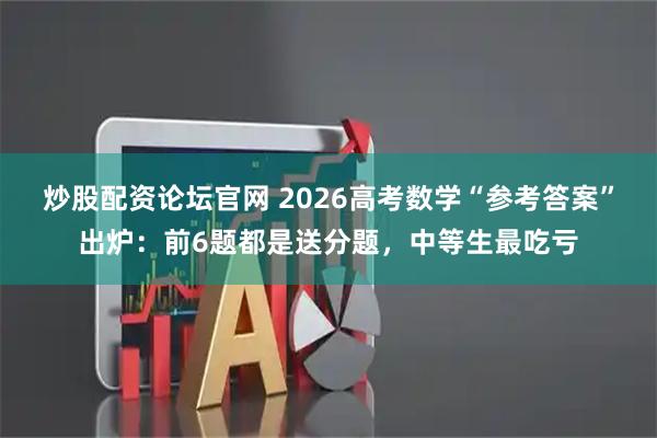 炒股配资论坛官网 2026高考数学“参考答案”出炉：前6题都是送分题，中等生最吃亏