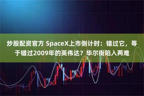 炒股配资官方 SpaceX上市倒计时：错过它，等于错过2009年的英伟达？华尔街陷入两难