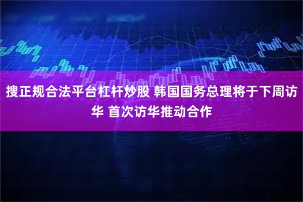 搜正规合法平台杠杆炒股 韩国国务总理将于下周访华 首次访华推动合作