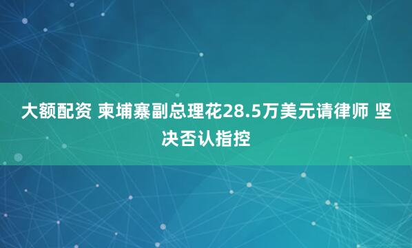 大额配资 柬埔寨副总理花28.5万美元请律师 坚决否认指控