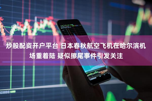 炒股配资开户平台 日本春秋航空飞机在哈尔滨机场重着陆 疑似擦尾事件引发关注